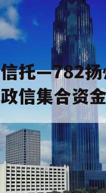 央企信托—782扬州区域政信集合资金信托计划