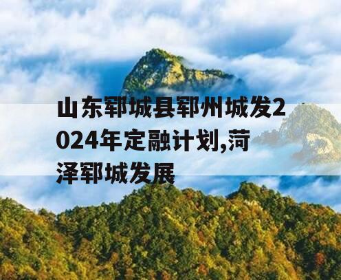 山东郓城县郓州城发2024年定融计划,菏泽郓城发展