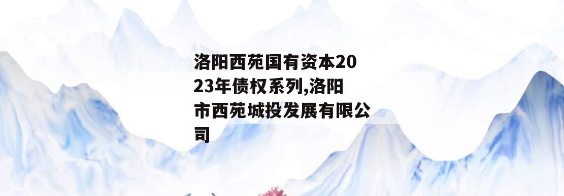 洛阳西苑国有资本2023年债权系列,洛阳市西苑城投发展有限公司