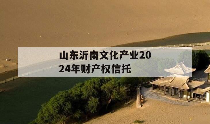 山东沂南文化产业2024年财产权信托