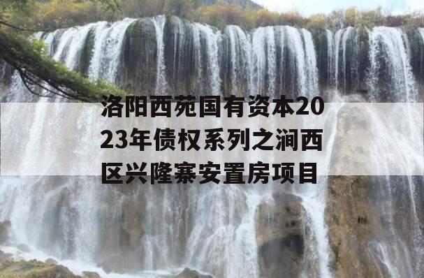 洛阳西苑国有资本2023年债权系列之涧西区兴隆寨安置房项目