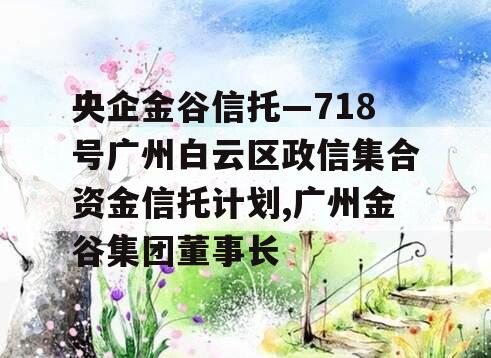 央企金谷信托—718号广州白云区政信集合资金信托计划,广州金谷集团董事长