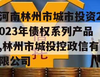 河南林州市城市投资2023年债权系列产品,林州市城投控政信有限公司