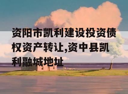 资阳市凯利建设投资债权资产转让,资中县凯利融城地址