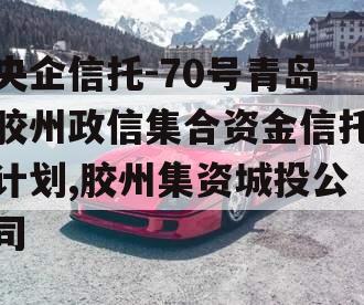 央企信托-70号青岛胶州政信集合资金信托计划,胶州集资城投公司