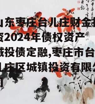 山东枣庄台儿庄财金投资2024年债权资产城投债定融,枣庄市台儿庄区城镇投资有限公司