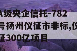 A级央企信托-782号扬州仪征市非标,仪征300亿项目