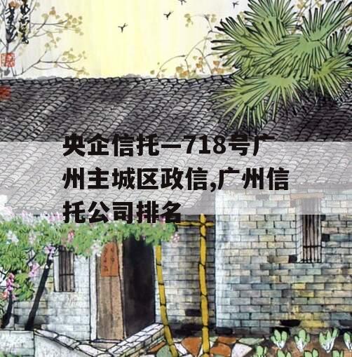 央企信托—718号广州主城区政信,广州信托公司排名