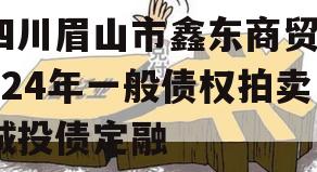 四川眉山市鑫东商贸2024年一般债权拍卖城投债定融