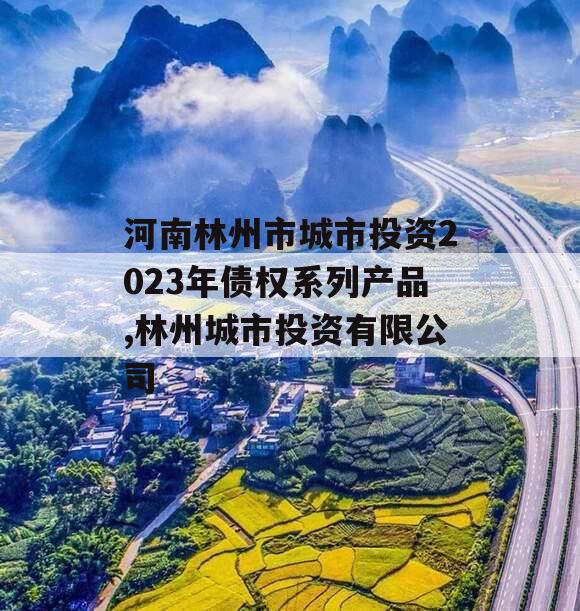 河南林州市城市投资2023年债权系列产品,林州城市投资有限公司