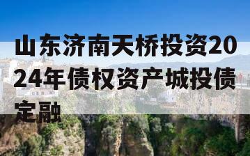 山东济南天桥投资2024年债权资产城投债定融