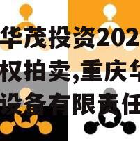 重庆华茂投资2024年债权拍卖,重庆华茂机电设备有限责任公司