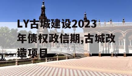 LY古城建设2023年债权政信期,古城改造项目