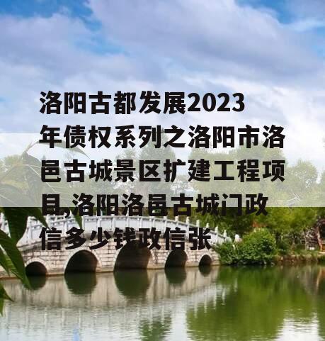 洛阳古都发展2023年债权系列之洛阳市洛邑古城景区扩建工程项目,洛阳洛邑古城门政信多少钱政信张