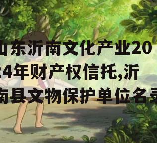 山东沂南文化产业2024年财产权信托,沂南县文物保护单位名录