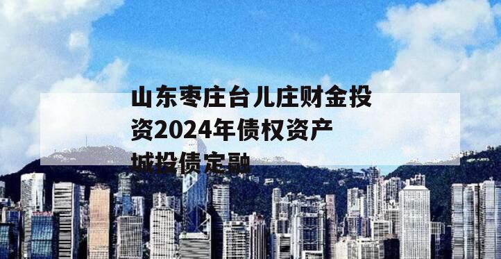 山东枣庄台儿庄财金投资2024年债权资产城投债定融