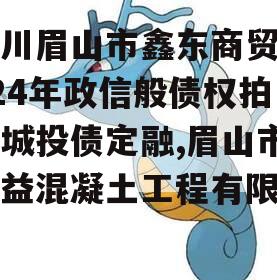 四川眉山市鑫东商贸2024年政信般债权拍卖城投债定融,眉山市鑫益混凝土工程有限公司