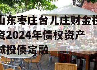 山东枣庄台儿庄财金投资2024年债权资产城投债定融