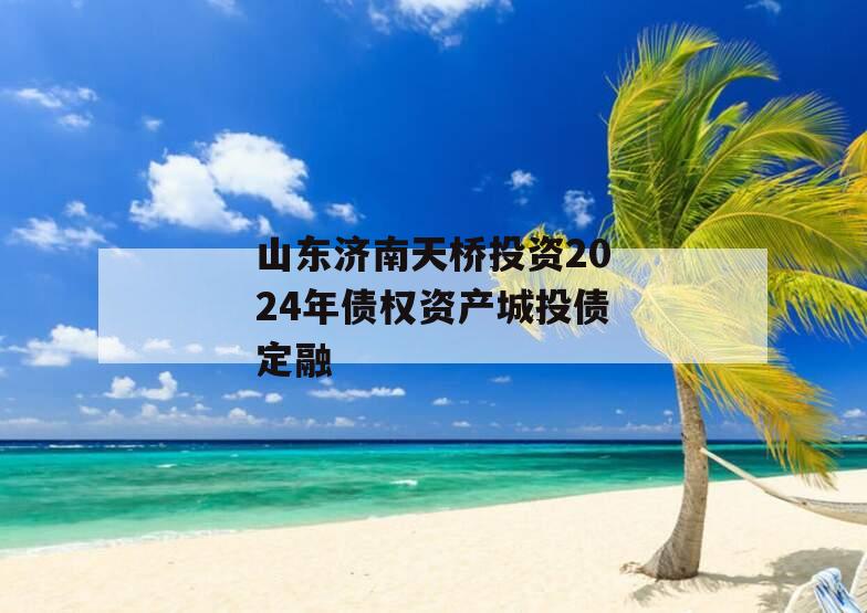 山东济南天桥投资2024年债权资产城投债定融