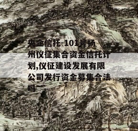 央企信托-101号扬州仪征集合资金信托计划,仪征建设发展有限公司发行资金募集合法吗