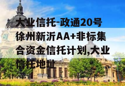 大业信托-政通20号徐州新沂AA+非标集合资金信托计划,大业信托地址