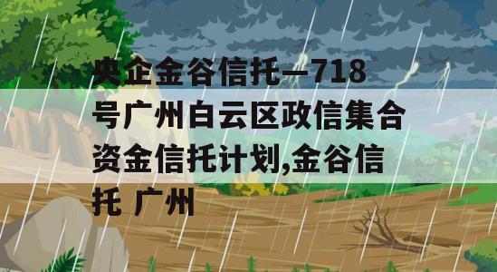 央企金谷信托—718号广州白云区政信集合资金信托计划,金谷信托 广州