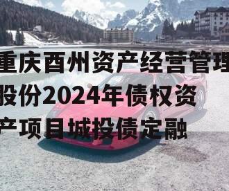 重庆酉州资产经营管理股份2024年债权资产项目城投债定融