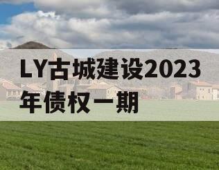 LY古城建设2023年债权一期