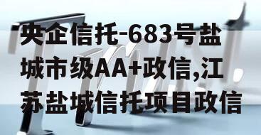 央企信托-683号盐城市级AA+政信,江苏盐城信托项目政信