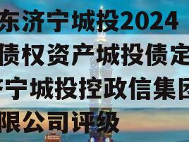 山东济宁城投2024年债权资产城投债定融,济宁城投控政信集团有限公司评级