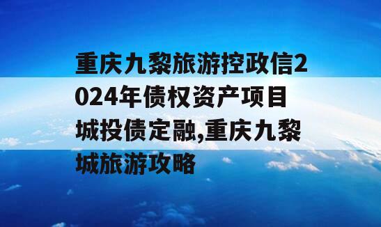 重庆九黎旅游控政信2024年债权资产项目城投债定融,重庆九黎城旅游攻略