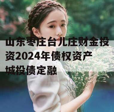 山东枣庄台儿庄财金投资2024年债权资产城投债定融