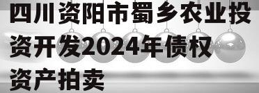 四川资阳市蜀乡农业投资开发2024年债权资产拍卖