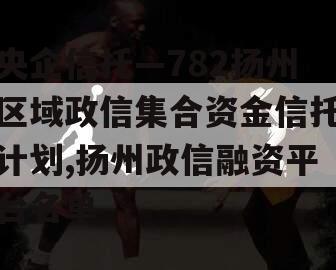 央企信托—782扬州区域政信集合资金信托计划,扬州政信融资平台名单