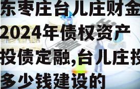 山东枣庄台儿庄财金投资2024年债权资产城投债定融,台儿庄投资多少钱建设的