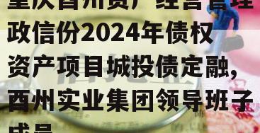 重庆酉州资产经营管理政信份2024年债权资产项目城投债定融,酉州实业集团领导班子成员