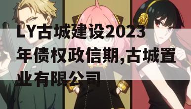 LY古城建设2023年债权政信期,古城置业有限公司