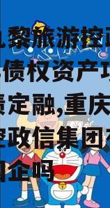 重庆九黎旅游控政信2024年债权资产项目城投债定融,重庆九黎旅游控政信集团有限公司是国企吗