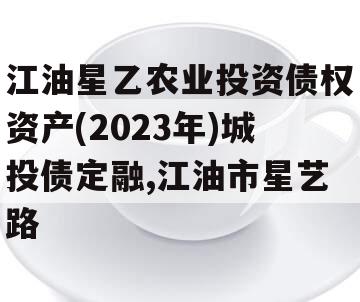 江油星乙农业投资债权资产(2023年)城投债定融,江油市星艺路