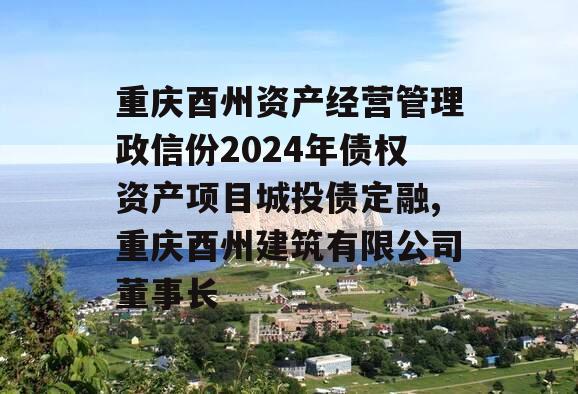 重庆酉州资产经营管理政信份2024年债权资产项目城投债定融,重庆酉州建筑有限公司董事长