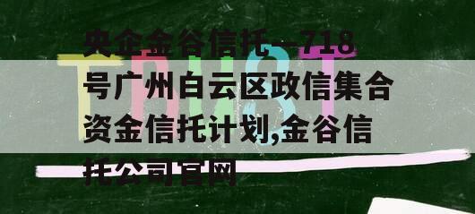 央企金谷信托—718号广州白云区政信集合资金信托计划,金谷信托公司官网