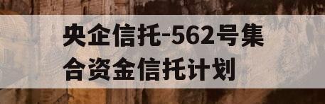 央企信托-562号集合资金信托计划