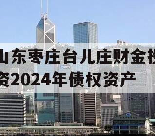 山东枣庄台儿庄财金投资2024年债权资产