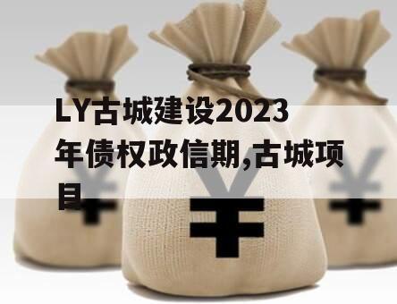 LY古城建设2023年债权政信期,古城项目