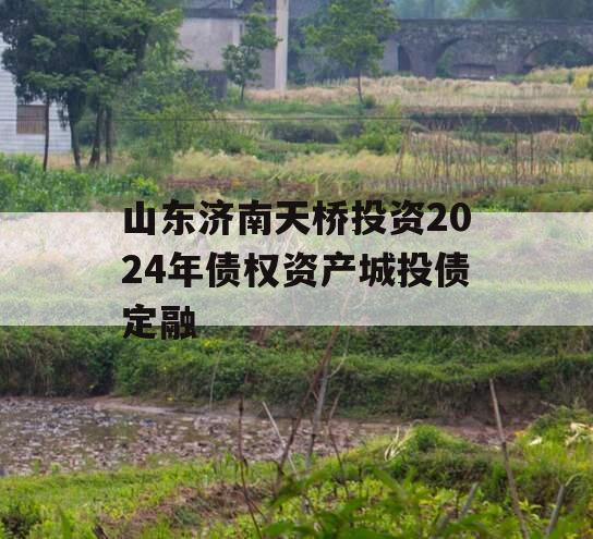 山东济南天桥投资2024年债权资产城投债定融