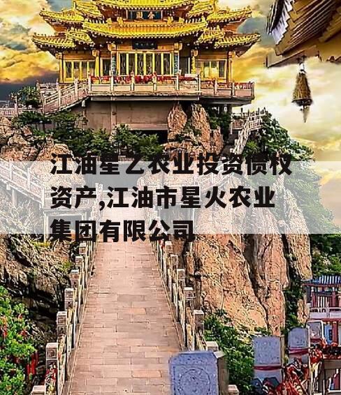 江油星乙农业投资债权资产,江油市星火农业集团有限公司