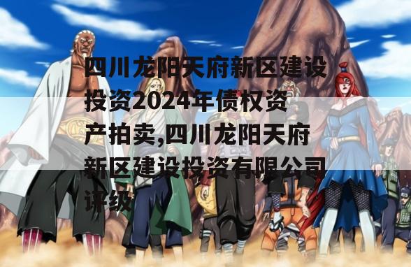 四川龙阳天府新区建设投资2024年债权资产拍卖,四川龙阳天府新区建设投资有限公司评级