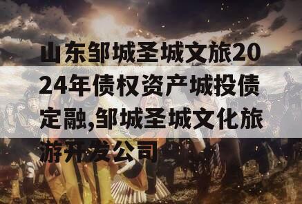 山东邹城圣城文旅2024年债权资产城投债定融,邹城圣城文化旅游开发公司