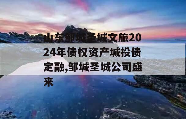 山东邹城圣城文旅2024年债权资产城投债定融,邹城圣城公司盛来