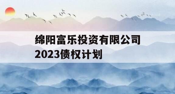 绵阳富乐投资有限公司2023债权计划